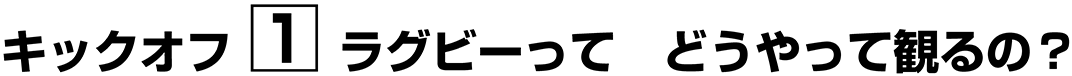 キックオフ【１】ラグビーって　どうやって観るの？
