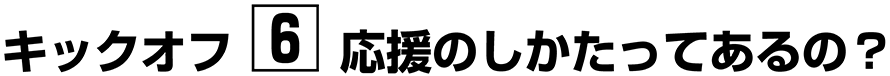 キックオフ【６】応援のしかたってあるの？